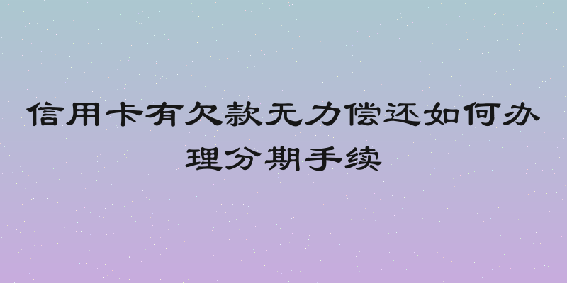 信用卡有欠款无力偿还如何办理分期手续