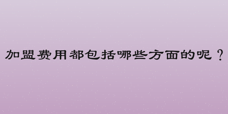 加盟费用都包括哪些方面的呢？