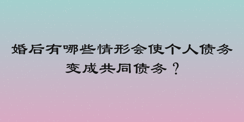 婚后有哪些情形会使个人债务变成共同债务？