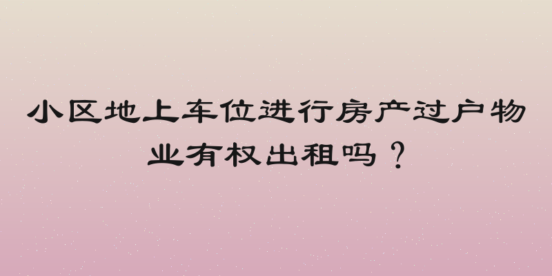 小区地上车位进行房产过户物业有权出租吗？