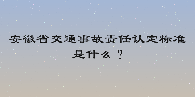 安徽省交通事故责任认定标准是什么？