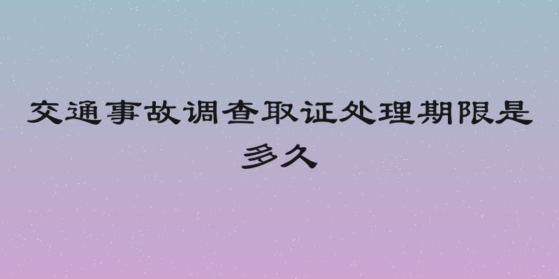 交通事故调查取证处理期限是多久