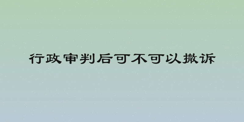 行政审判后可不可以撤诉
