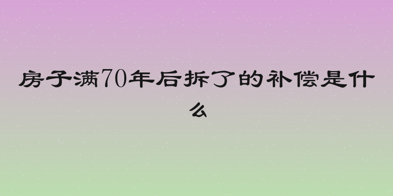 房子满70年后拆了的补偿是什么