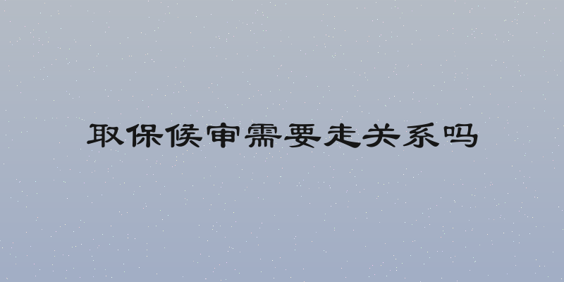 取保候审需要走关系吗