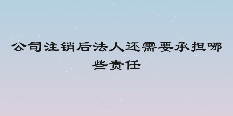 公司注销后法人还需要承担哪些责任