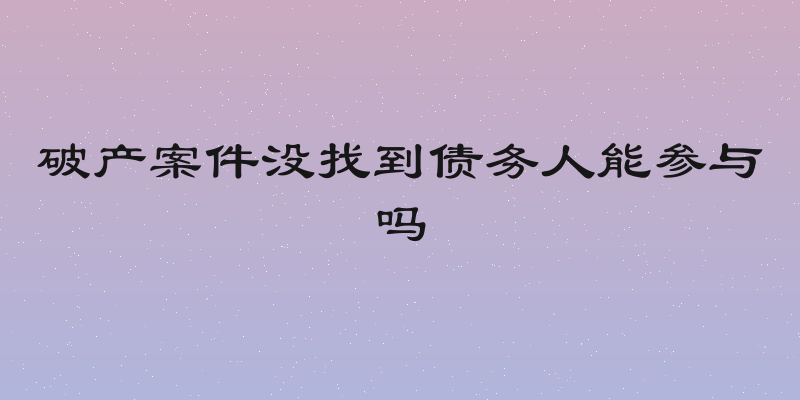 破产案件没找到债务人能参与吗