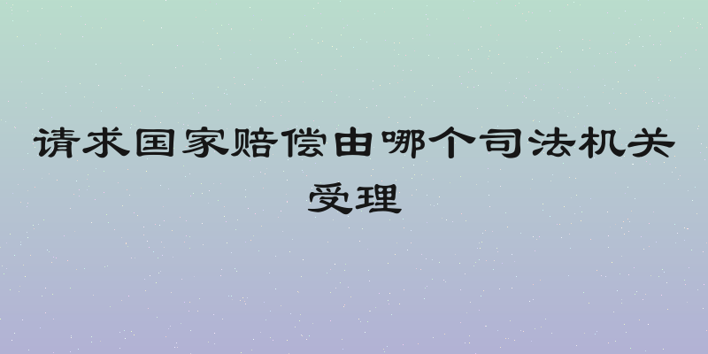 请求国家赔偿由哪个司法机关受理