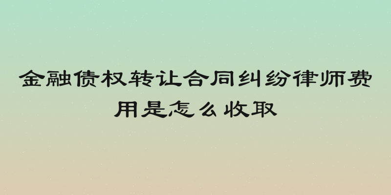 金融债权转让合同纠纷律师费用是怎么收取