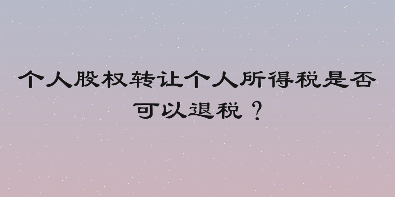个人股权转让个人所得税是否可以退税？