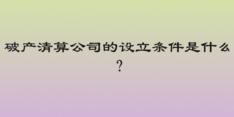 破产清算公司的设立条件是什么？