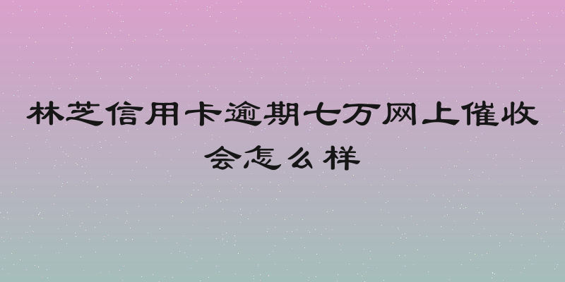 林芝信用卡逾期七万网上催收会怎么样