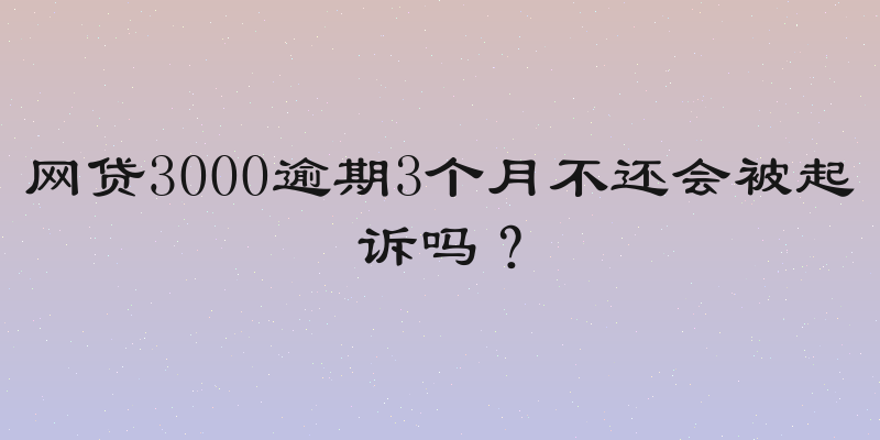 网贷3000逾期3个月不还会被起诉吗？