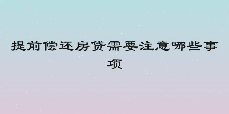 提前偿还房贷需要注意哪些事项
