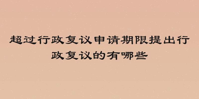 超过行政复议申请期限提出行政复议的有哪些