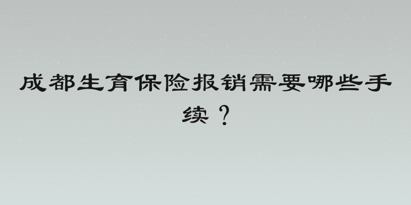 成都生育保险报销需要哪些手续？