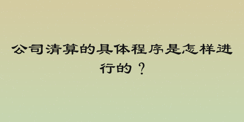 公司清算的具体程序是怎样进行的？