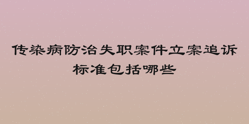 传染病防治失职案件立案追诉标准包括哪些
