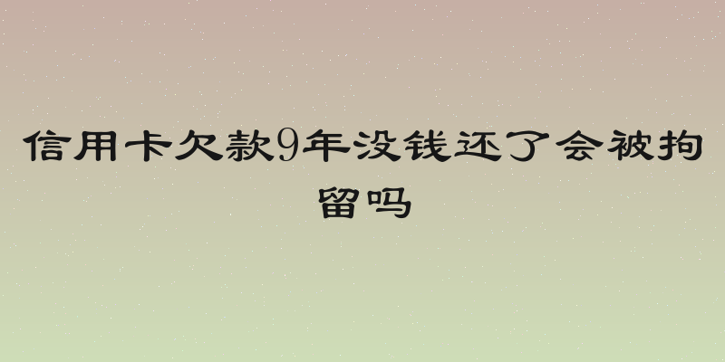 信用卡欠款9年没钱还了会被拘留吗