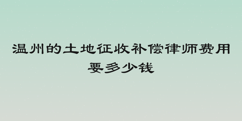 温州的土地征收补偿律师费用要多少钱