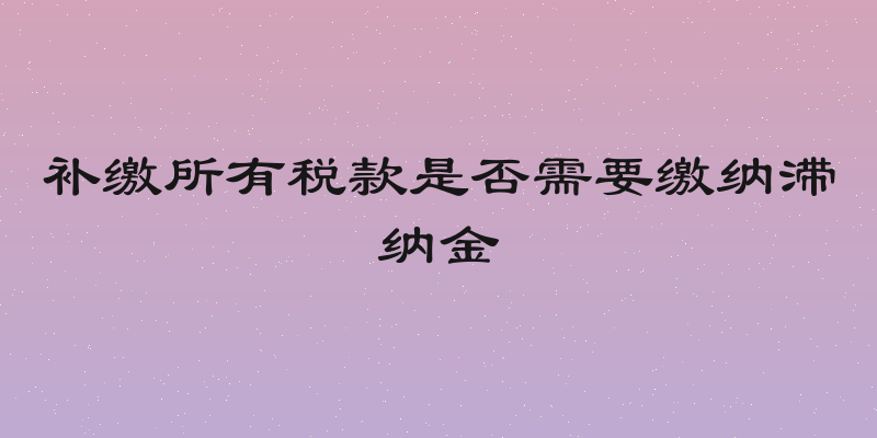 补缴所有税款是否需要缴纳滞纳金