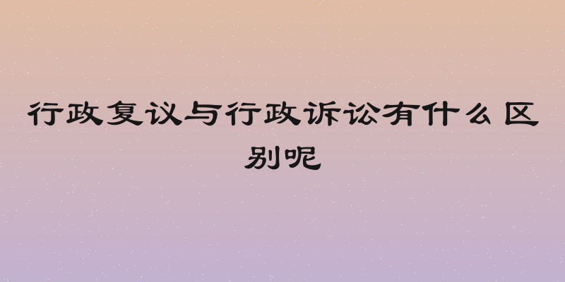 行政复议与行政诉讼有什么区别呢
