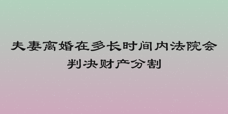 夫妻离婚在多长时间内法院会判决财产分割
