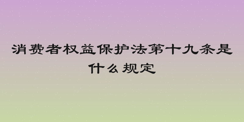 消费者权益保护法第十九条是什么规定
