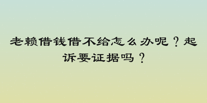 老赖借钱借不给怎么办呢？起诉要证据吗？