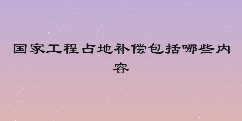 国家工程占地补偿包括哪些内容
