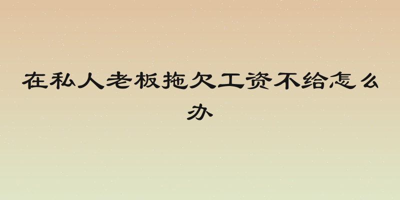 在私人老板拖欠工资不给怎么办