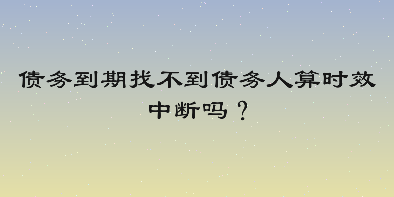 债务到期找不到债务人算时效中断吗？