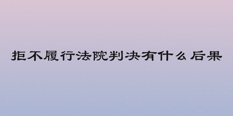 拒不履行法院判决有什么后果