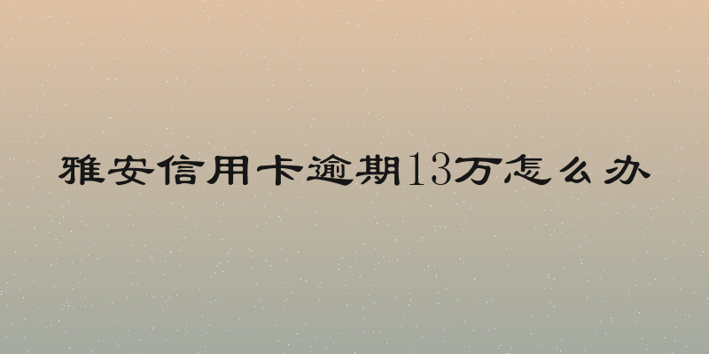 雅安信用卡逾期13万怎么办