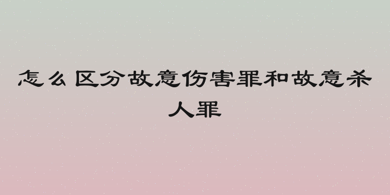 怎么区分故意伤害罪和故意杀人罪