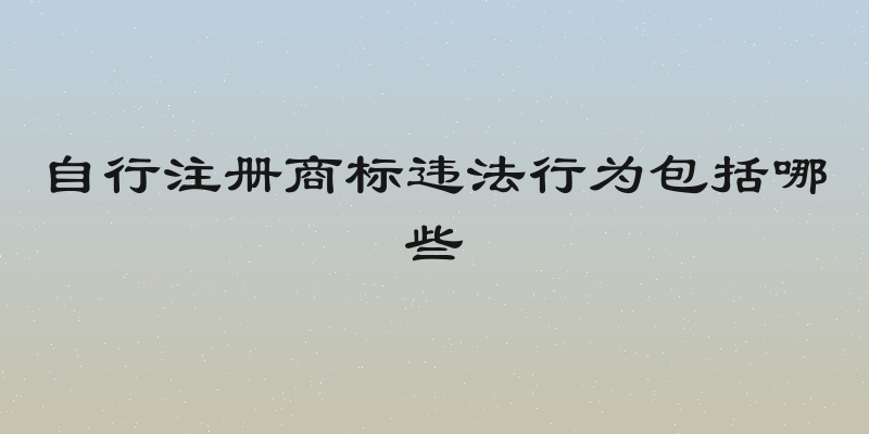 自行注册商标违法行为包括哪些