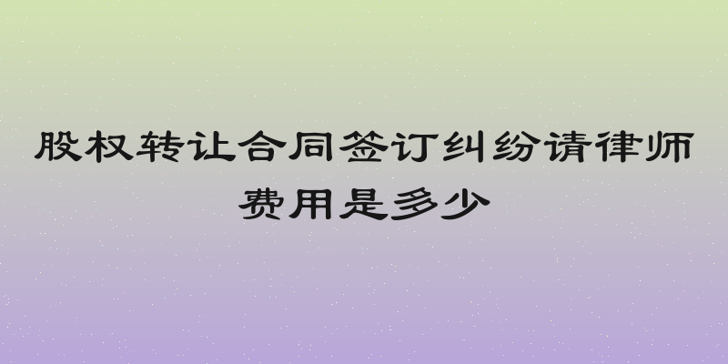 股权转让合同签订纠纷请律师费用是多少