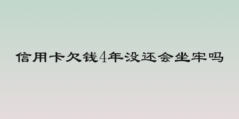 信用卡欠钱4年没还会坐牢吗