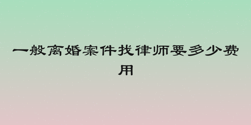 一般离婚案件找律师要多少费用