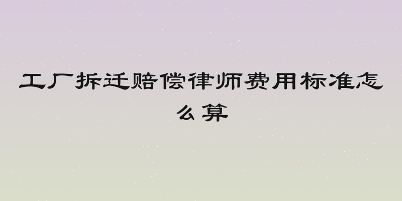 工厂拆迁赔偿律师费用标准怎么算