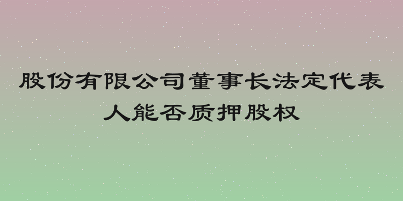 股份有限公司董事长法定代表人能否质押股权