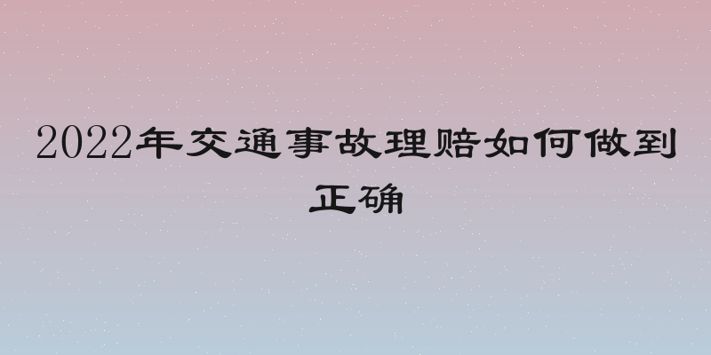 2022年交通事故理赔如何做到正确