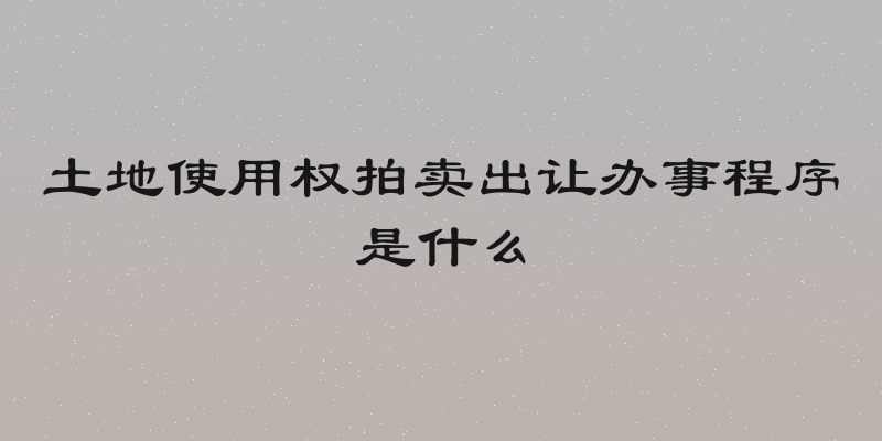 土地使用权拍卖出让办事程序是什么