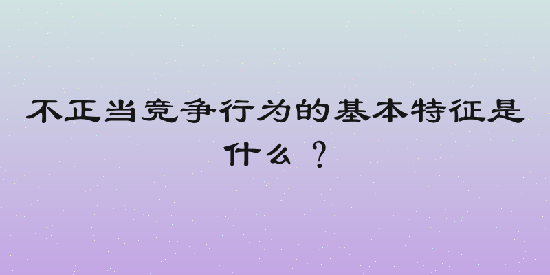 不正当竞争行为的基本特征是什么？