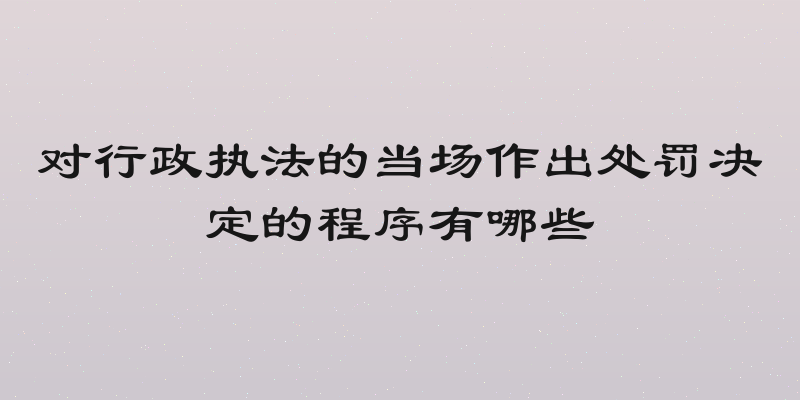 对行政执法的当场作出处罚决定的程序有哪些