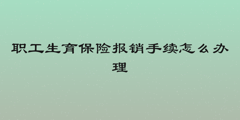 职工生育保险报销手续怎么办理