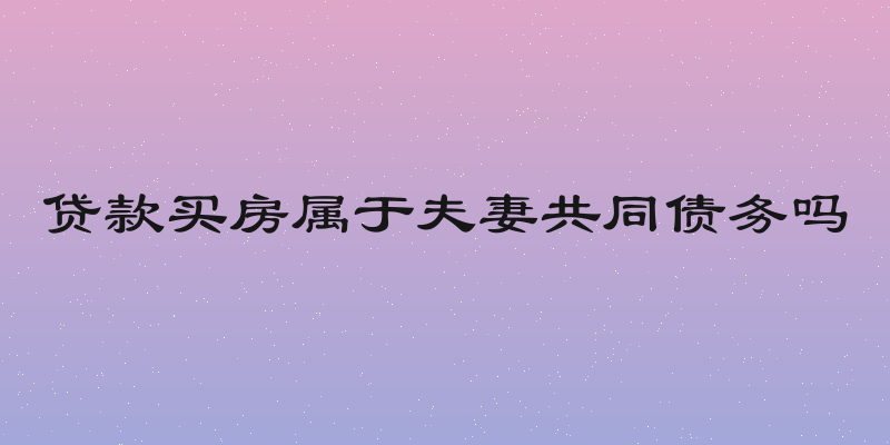 贷款买房属于夫妻共同债务吗