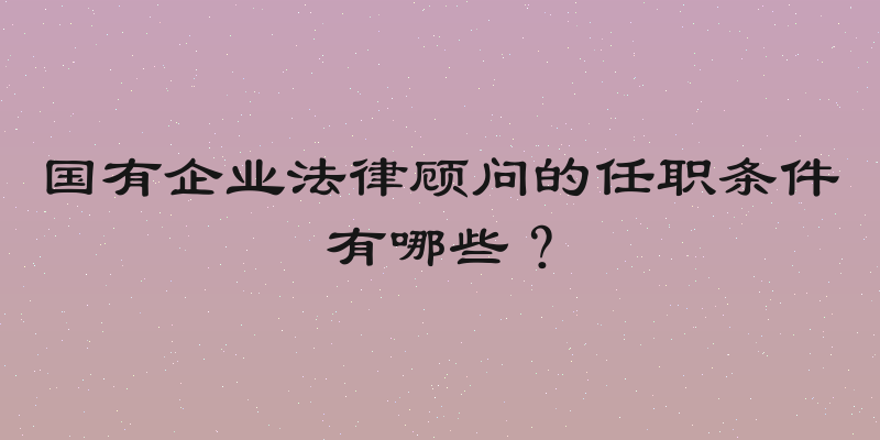 国有企业法律顾问的任职条件有哪些？
