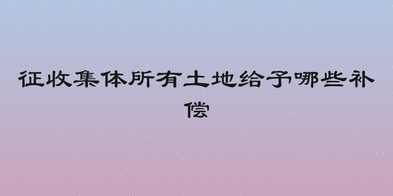 征收集体所有土地给予哪些补偿