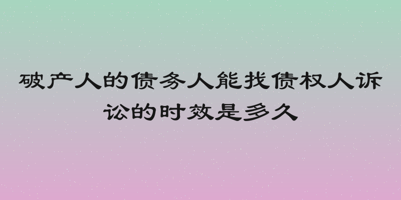 破产人的债务人能找债权人诉讼的时效是多久
